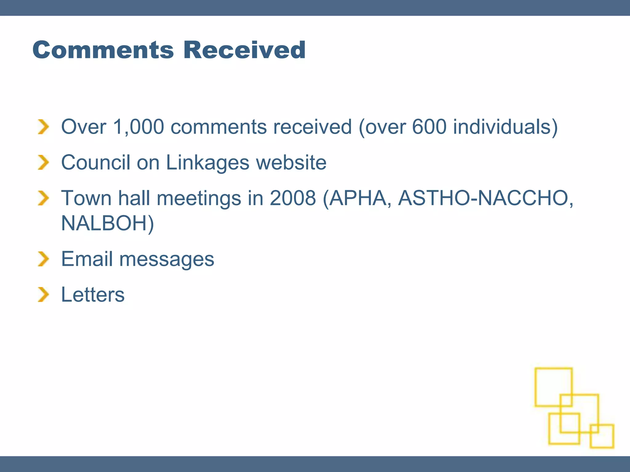 Comments Received


 Over 1,000 comments received (over 600 individuals)
 Council on Linkages website
 Town hall meetings in 2008 (APHA, ASTHO-NACCHO,
 NALBOH)
 Email messages
 Letters
 