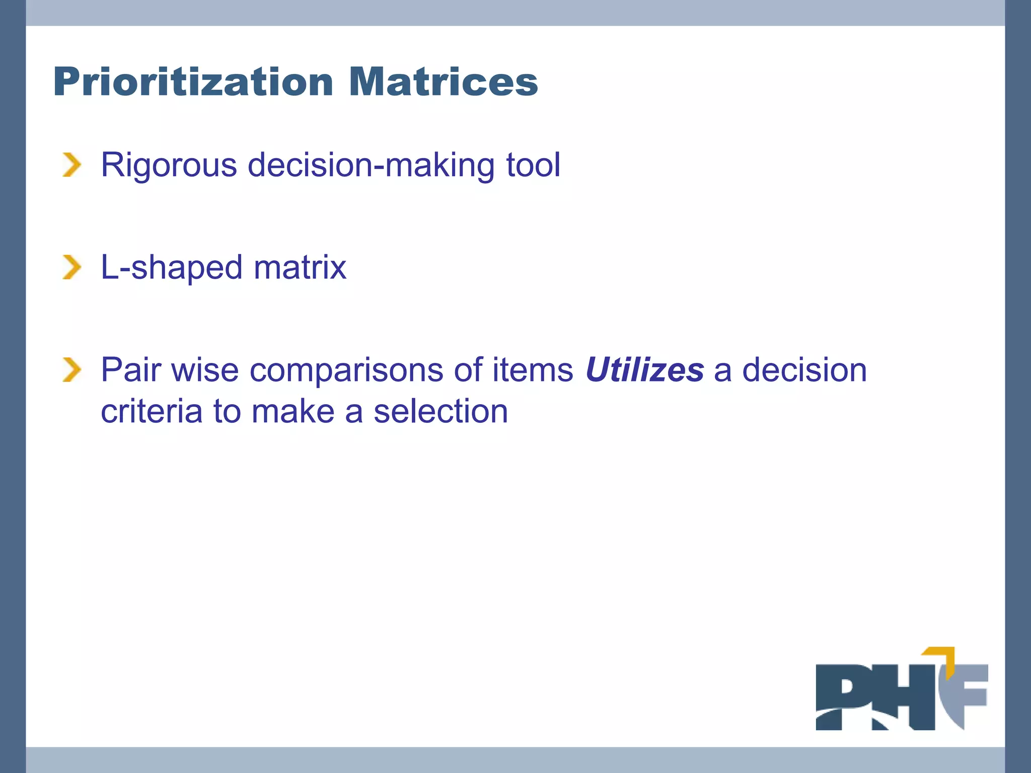 Prioritization Matrices

  Rigorous decision-making tool

  L-shaped matrix

  Pair wise comparisons of items Utilizes a decision
  criteria to make a selection
 