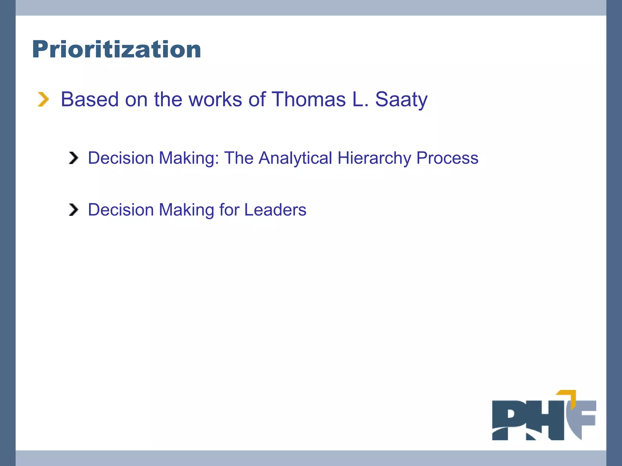 Prioritization

  Based on the works of Thomas L. Saaty

    Decision Making: The Analytical Hierarchy Process

    Decision Making for Leaders
 