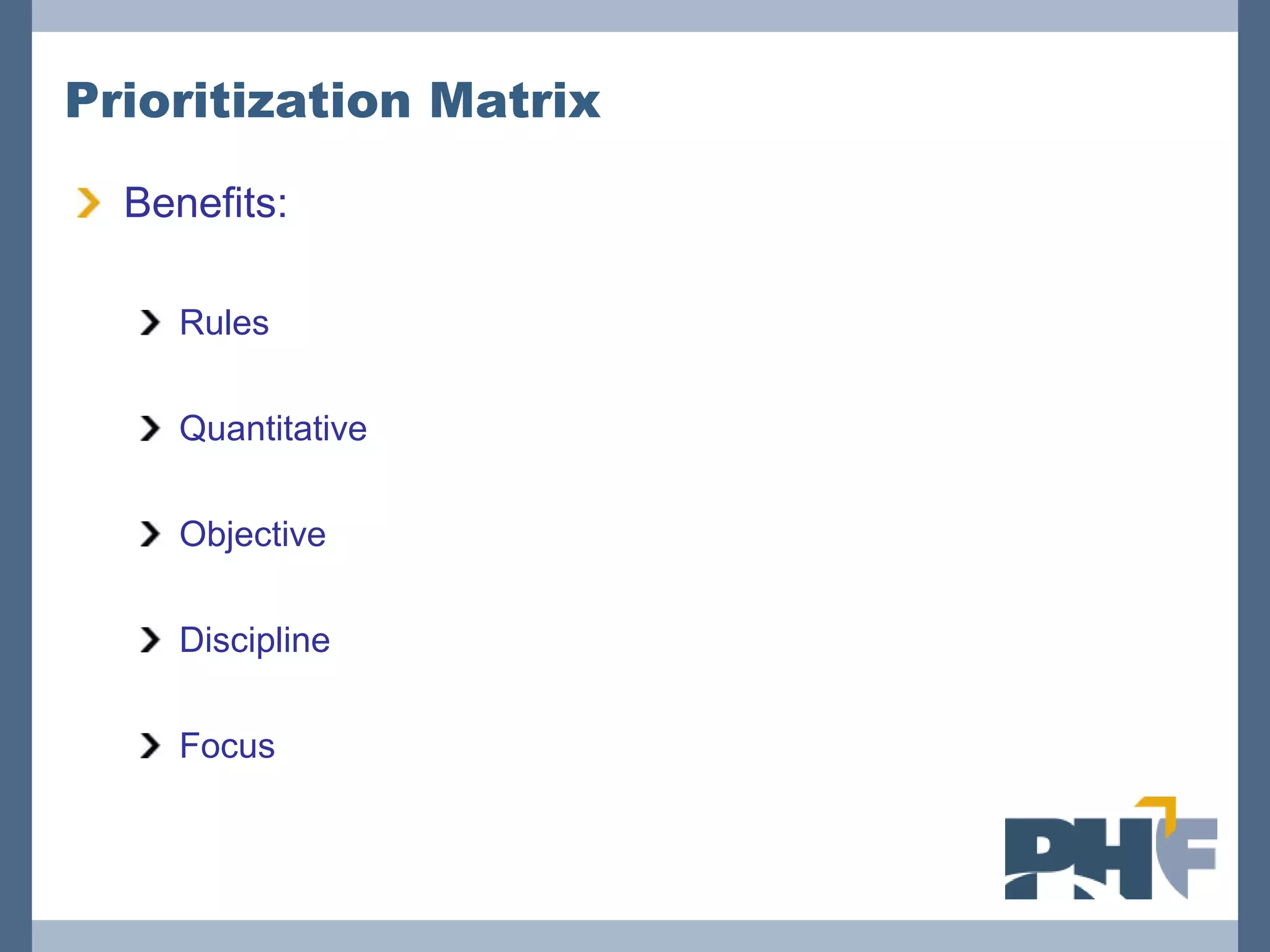 Prioritization Matrix

  Benefits:

     Rules

     Quantitative

     Objective

     Discipline

     Focus
 