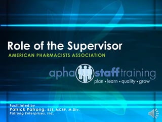 AMERICAN PHARMACISTS ASSOCIATION
Role of the Supervisor
Facilitated by
Patrick Patrong, BSE, MCRP, M.Div.
Patrong Enterprises, Inc.
 