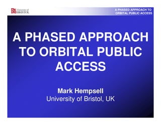 A PHASED APPROACH TO
                                ORBITAL PUBLIC ACCESS




A PHASED APPROACH
 TO ORBITAL PUBLIC
      ACCESS
       Mark Hempsell
    University of Bristol, UK
 
