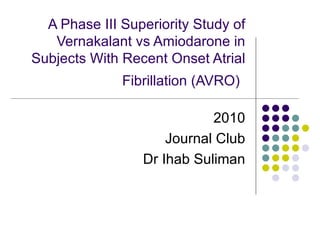 A Phase III Superiority Study of Vernakalant vs Amiodarone in Subjects With Recent Onset Atrial Fibrillation (AVRO)   2010 Journal Club Dr Ihab Suliman 