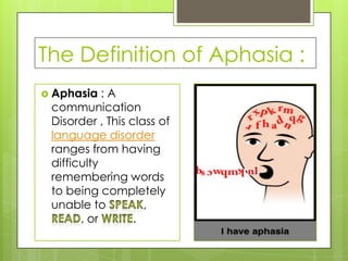 The Definition of Aphasia :
 Aphasia   :A
 communication
 Disorder , This class of
 language disorder
 ranges from having
 difficulty
 remembering words
 to being completely
 unable to          ,
       , or       .
 