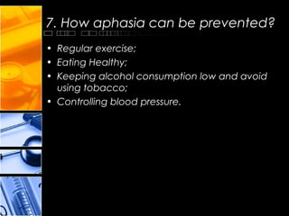 7. How aphasia can be prevented?
• Regular exercise;
• Eating Healthy;
• Keeping alcohol consumption low and avoid
using tobacco;
• Controlling blood pressure.
 