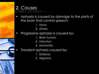 2. Causes
• Aphasia is caused by damage to the parts of
the brain that control speech:
1. Injury;
2. Stroke.
• Progressive aphasia is caused by:
1. Brain tumors;
2. Infection;
3. Dementia.
• Transient aphasia caused by:
1. Epilepsy;
2. Migraine.
 