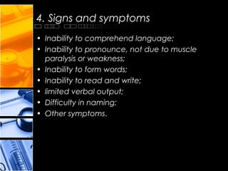 4. Signs and symptoms
• Inability to comprehend language;
• Inability to pronounce, not due to muscle
paralysis or weakness;
• Inability to form words;
• Inability to read and write;
• limited verbal output;
• Difficulty in naming;
• Other symptoms.
 
