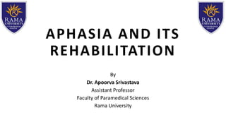 APHASIA AND ITS
REHABILITATION
By
Dr. Apoorva Srivastava
Assistant Professor
Faculty of Paramedical Sciences
Rama University
 