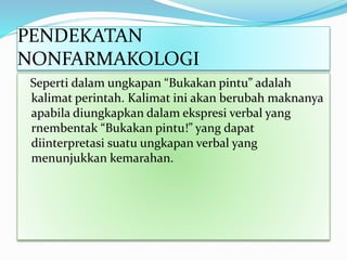 PENDEKATAN
NONFARMAKOLOGI
Seperti dalam ungkapan “Bukakan pintu” adalah
kalimat perintah. Kalimat ini akan berubah maknanya
apabila diungkapkan dalam ekspresi verbal yang
rnembentak “Bukakan pintu!” yang dapat
diinterpretasi suatu ungkapan verbal yang
menunjukkan kemarahan.
 