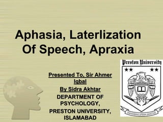 Aphasia, Laterlization
Of Speech, Apraxia
Presented To, Sir Ahmer
Iqbal
By Sidra Akhtar
DEPARTMENT OF
PSYCHOLOGY,
PRESTON UNIVERSITY,
ISLAMABAD
 