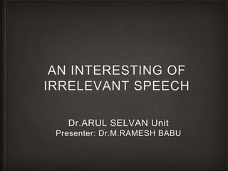 AN INTERESTING OF
IRRELEVANT SPEECH
Dr.ARUL SELVAN Unit
Presenter: Dr.M.RAMESH BABU
 