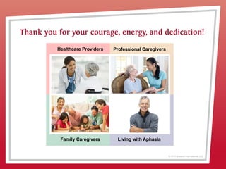 © 2013 Griswold International, LLC
Thank you for your courage, energy, and dedication!
Professional CaregiversHealthcare Providers
Family Caregivers Living with Aphasia
 