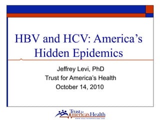 HBV and HCV: America’s
Hidden Epidemics
Jeffrey Levi, PhD
Trust for America’s Health
October 14, 2010
 