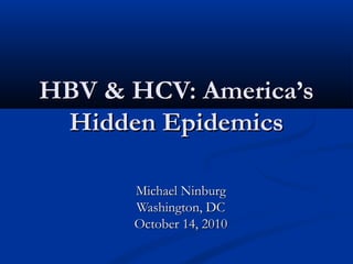 HBV & HCV: America’sHBV & HCV: America’s
Hidden EpidemicsHidden Epidemics
Michael NinburgMichael Ninburg
Washington, DCWashington, DC
October 14, 2010October 14, 2010
 