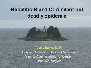 Hepatitis B and C: A silent but
deadly epidemic
Arun J Sanyal M.D.
Charles Caravati Professor of Medicine
Virginia Commonwealth University
Richmond, Virginia
 