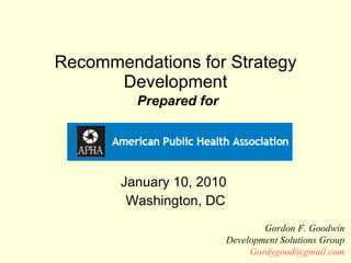 Recommendations for Strategy Development   Prepared for January 10, 2010  Washington, DC Gordon F. Goodwin Development Solutions Group [email_address] 
