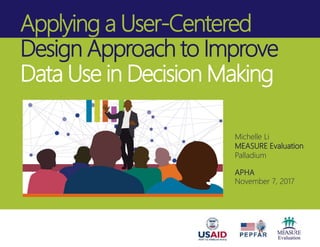 Applying a User-Centered A
Design Approach to Improve
Data Use in Decision Making
Michelle Li
MEASURE Evaluation
Palladium
APHA
November 7, 2017
 