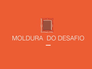 MOLDURA DO DESAFIO
 
