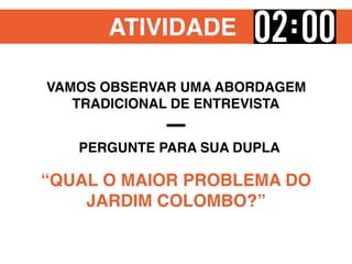 ATIVIDADE
“QUAL O MAIOR PROBLEMA DO
JARDIM COLOMBO?”
VAMOS OBSERVAR UMA ABORDAGEM
TRADICIONAL DE ENTREVISTA
PERGUNTE PARA SUA DUPLA
 
