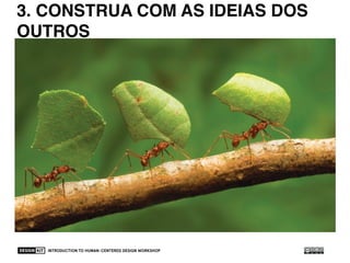 INTRODUCTION TO HUMAN-CENTERED DESIGN WORKSHOP 48
3. BUILD ON THE IDEAS OF OTHERS
3. CONSTRUA COM AS IDEIAS DOS
OUTROS
 