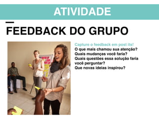 ATIVIDADE
FEEDBACK DO GRUPO
Capture o feedback em post its!
O que mais chamou sua atenção?
Quais mudanças você faria?
Quais questões essa solução faria
você perguntar?
Que novas ideias inspirou?
 