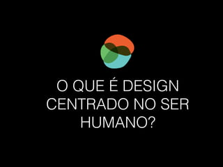 O QUE É DESIGN
CENTRADO NO SER
HUMANO?
 