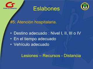 Eslabones #5: Atención hospitalaria. Destino adecuado : Nivel I, II, III o IV En el tiempo adecuado Vehículo adecuado Lesiones – Recursos - Distancia 
