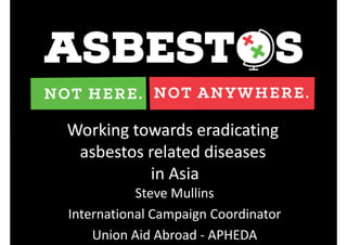Working towards eradicating
asbestos related diseases
in Asia
Steve Mullins
International Campaign Coordinator
Union Aid Abroad ‐ APHEDA
 