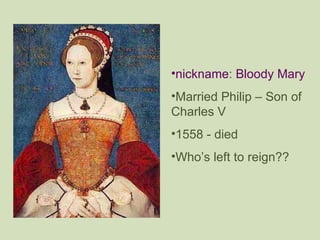 <ul><li>nickname :  Bloody Mary </li></ul><ul><li>Married Philip – Son of Charles V </li></ul><ul><li>1558 - died </li></u...