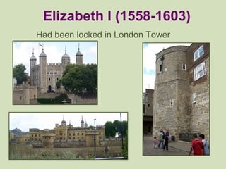Elizabeth I (1558-1603) Had been locked in London Tower 
