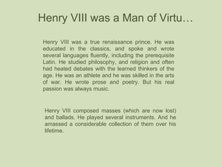 Henry VIII was a Man of Virtu… Henry VIII was a true renaissance prince. He was educated in the classics, and spoke and wr...