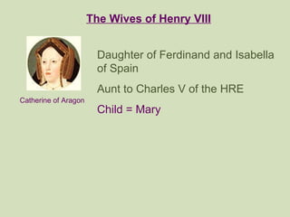 The Wives of Henry VIII Catherine of Aragon Daughter of Ferdinand and Isabella of Spain  Aunt to Charles V of the HRE Chil...