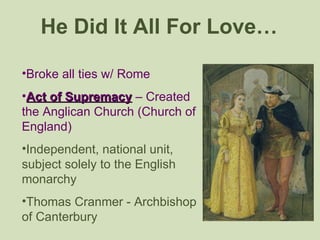 He Did It All For Love… <ul><li>Broke all ties w/ Rome </li></ul><ul><li>Act of Supremacy  – Created the Anglican Church (...