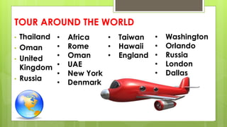TOUR AROUND THE WORLD
• Thailand
• Oman
• United
Kingdom
• Russia
• Africa
• Rome
• Oman
• UAE
• New York
• Denmark
• Wash...