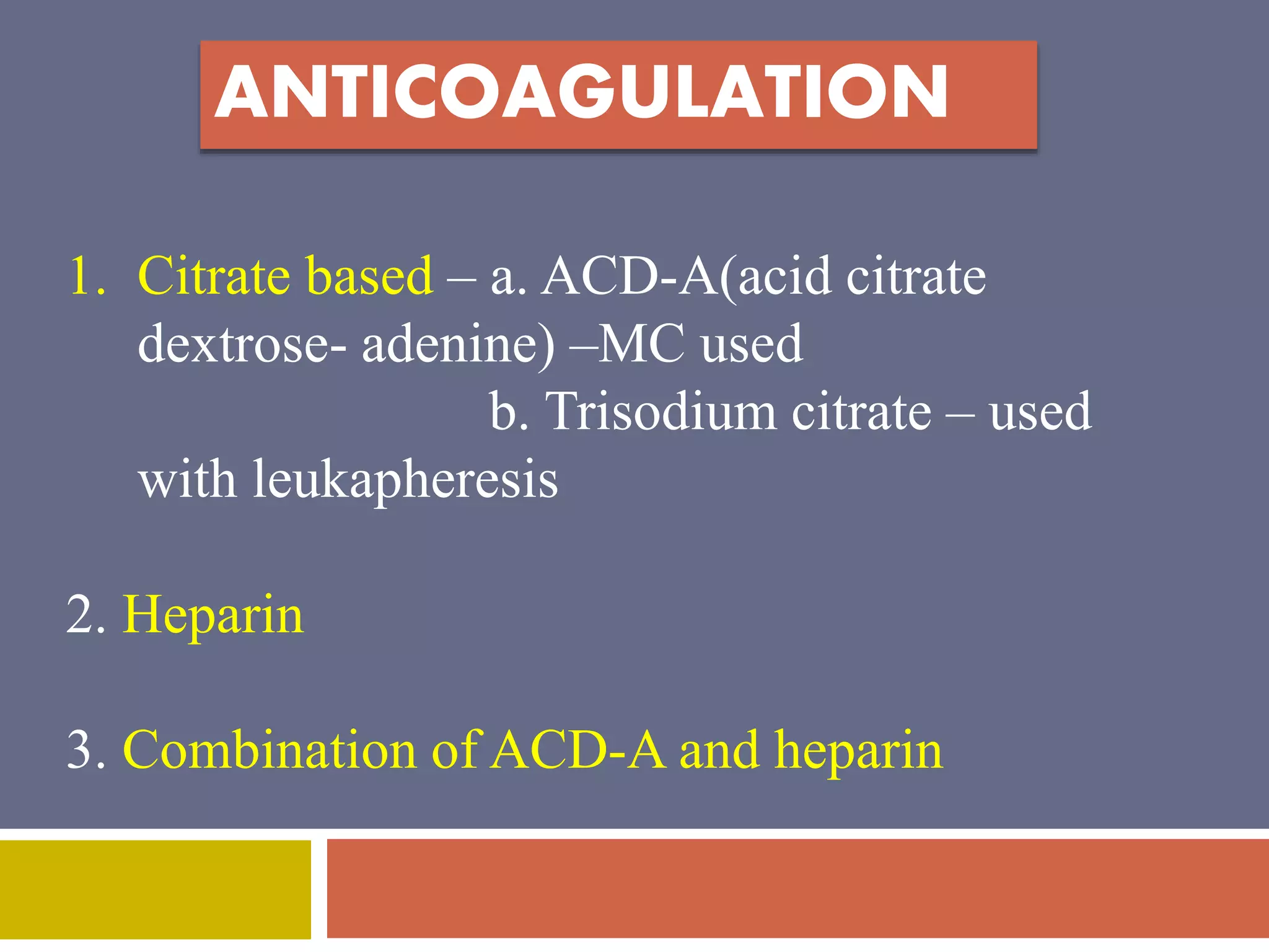 ANTICOAGULATION 
1. Citrate based – a. ACD-A(acid citrate 
dextrose- adenine) –MC used 
b. Trisodium citrate – used 
with leukapheresis 
2. Heparin 
3. Combination of ACD-A and heparin 
 