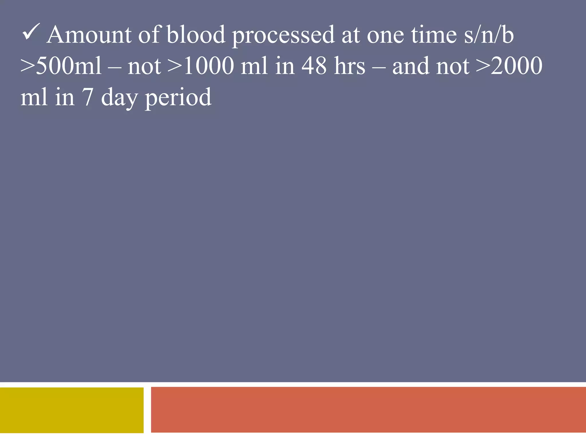  Amount of blood processed at one time s/n/b 
>500ml – not >1000 ml in 48 hrs – and not >2000 
ml in 7 day period 
 