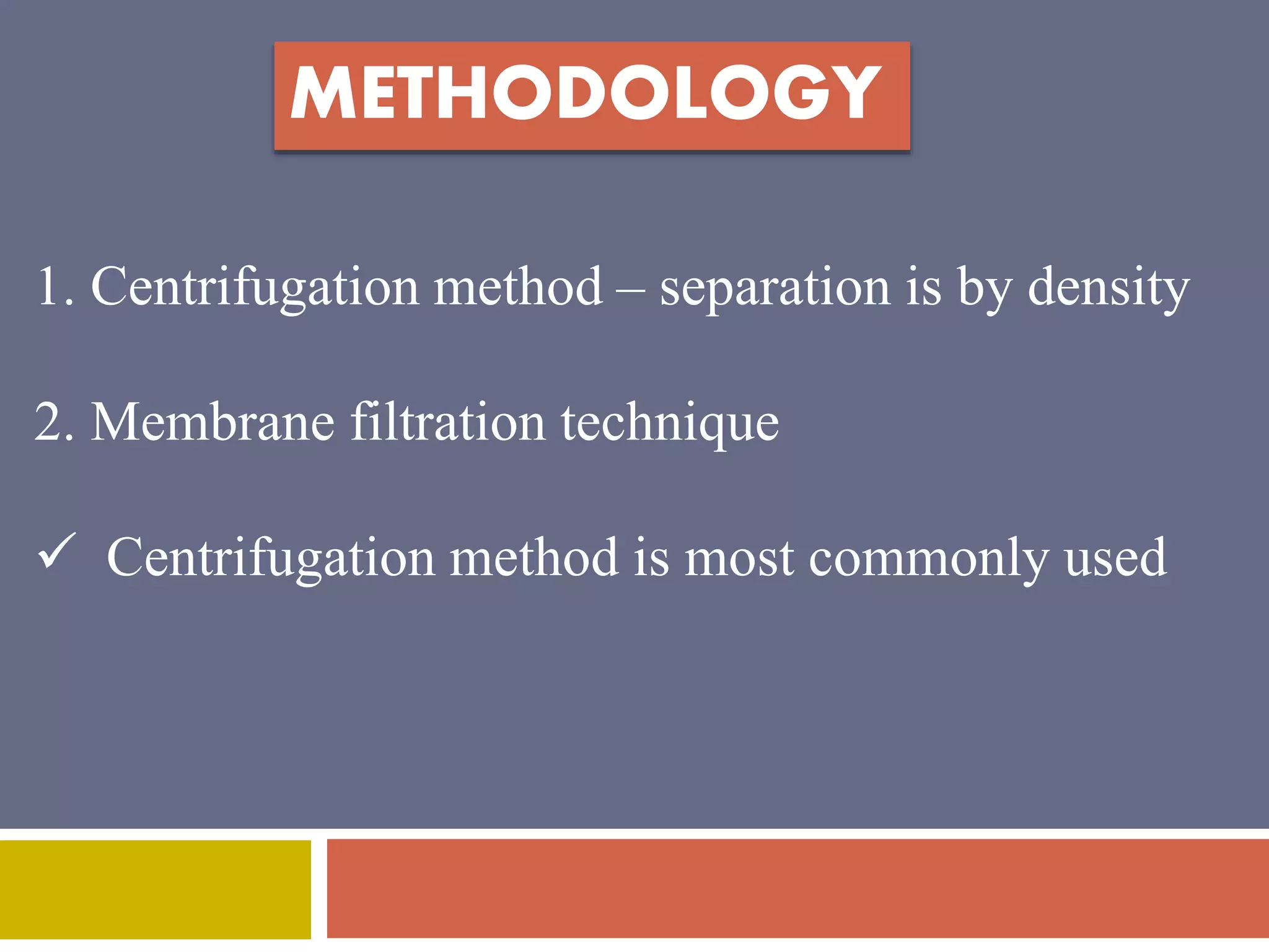METHODOLOGY 
1. Centrifugation method – separation is by density 
2. Membrane filtration technique 
 Centrifugation method is most commonly used 
 