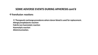 SOME ADVERSE EVENTS DURING APHERESIS cont’d
❖Transfusion reactions
❖ Therapeutic exchange procedures where donor blood is used for replacement.
Allergic/anaphylactic reaction
Febrile non haemolytic reaction
Haemolytic reaction
Alloimmunization.
 