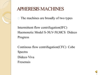 APHERESISMACHINES
1
The machines are broadly of two types
Intermittent flow centrifugation(IFC)
Haemonetic Model S-30,V-50,MCS Dideco
Progress
Continous flow centrifugation(CFC) Cobe
Spectra
Dideco Viva
Fresenuis
 