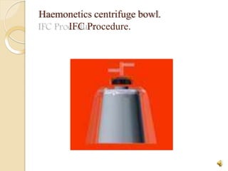 Haemonetics centrifuge bowl.
IFC Procedure.
17
 