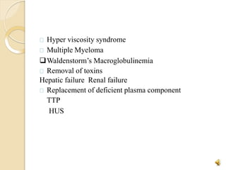 Hyper viscosity syndrome
Multiple Myeloma
Waldenstorm’s Macroglobulinemia
Removal of toxins
Hepatic failure Renal failure
Replacement of deficient plasma component
TTP
HUS
27
 