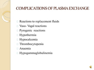 COMPLICATIONSOFPLASMAEXCHANGE
30
Reactions to replacement fluids
Vaso- Vagal reactions
Pyrogenic reactions
Hypothermia
Hypocalcemia
Thrombocytopenia
Anaemia
Hypogammaglobulinemia
 