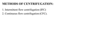 METHODS OF CENTRIFUGATION:
1. Intermittent flow centrifugation (IFC)
2. Continuous flow centrifugation (CFC).
 