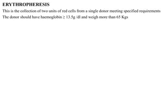 ERYTHROPHERESIS
This is the collection of two units of red cells from a single donor meeting specified requirements
The donor should have haemoglobin ≥ 13.5g /dl and weigh more than 65 Kgs
 