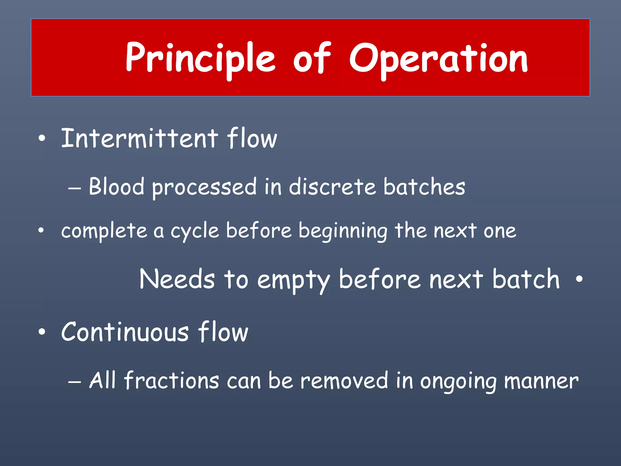 Principle of Operation
• Intermittent flow
– Blood processed in discrete batches
• complete a cycle before beginning the next one
•Needs to empty before next batch
• Continuous flow
– All fractions can be removed in ongoing manner
 