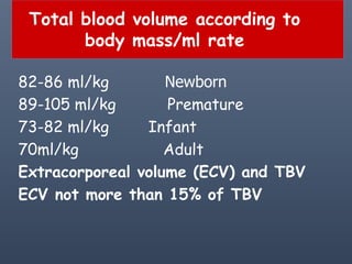 Total blood volume according to
body mass/ml rate
Newborn82-86 ml/kg
Premature89-105 ml/kg
Infant73-82 ml/kg
70ml/kg Adult
Extracorporeal volume (ECV) and TBV
ECV not more than 15% of TBV
 