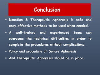 Conclusion
 Donation & Therapeutic Apheresis is safe and
easy effective methods to be used when needed.
 A well-trained and experienced team can
overcome the technical difficulties in order to
complete the procedures without complications.
 Policy and procedure of Donors Apheresis
 And Therapeutic Apheresis should be in place.
 