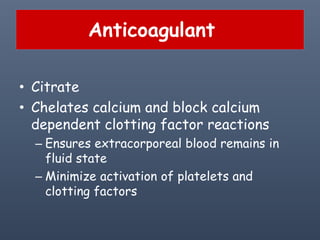 Anticoagulant
• Citrate
• Chelates calcium and block calcium
dependent clotting factor reactions
– Ensures extracorporeal blood remains in
fluid state
– Minimize activation of platelets and
clotting factors
 