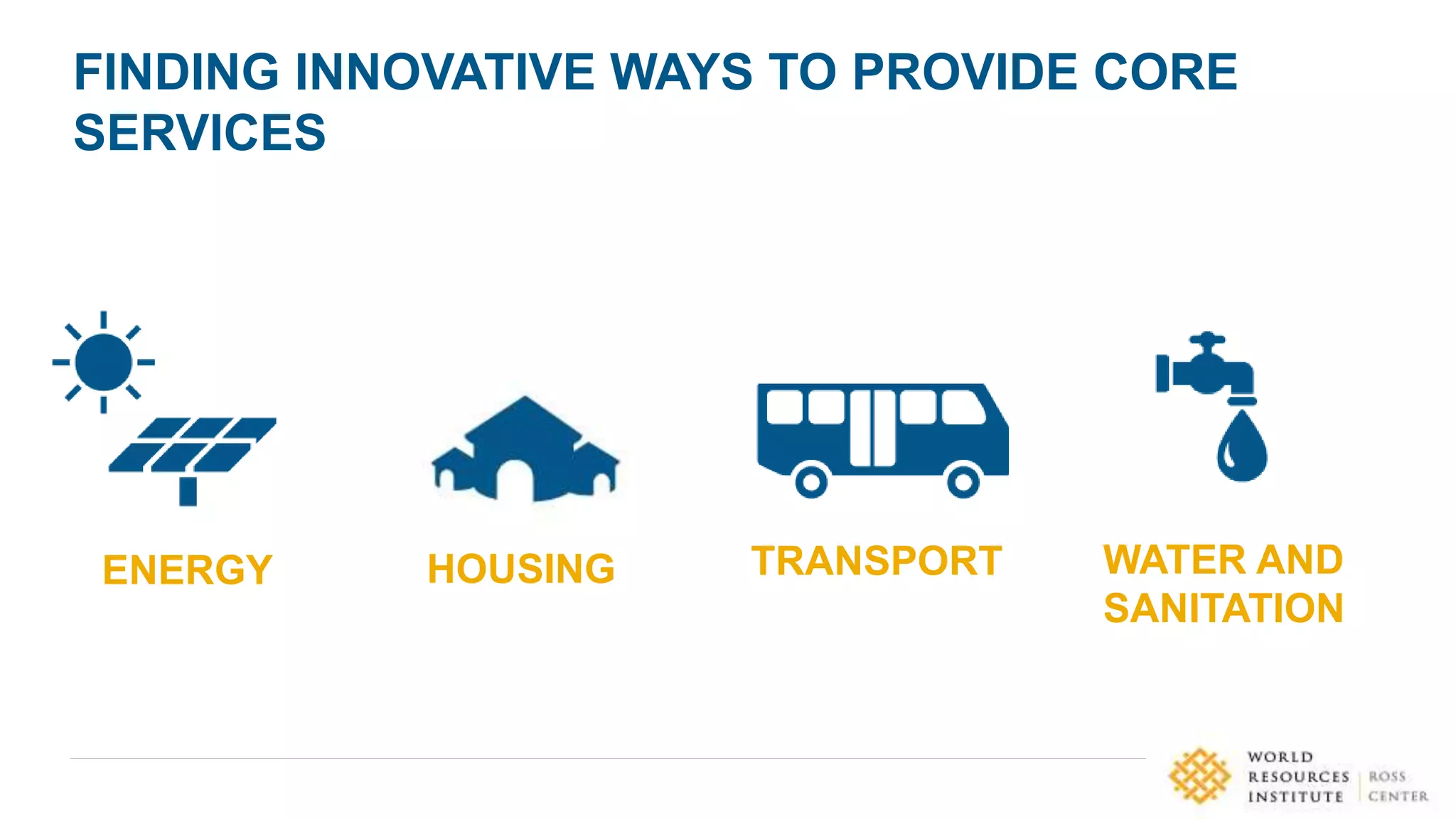FINDING INNOVATIVE WAYS TO PROVIDE CORE
SERVICES
TRANSPORTHOUSINGENERGY WATER AND
SANITATION
 
