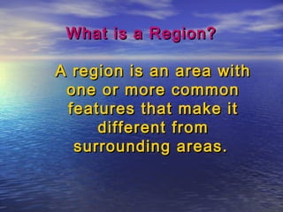 What is a Region?What is a Region?
A region is an area withA region is an area with
one or more commonone or more common
features that make itfeatures that make it
different fromdifferent from
surrounding areas.surrounding areas.
 